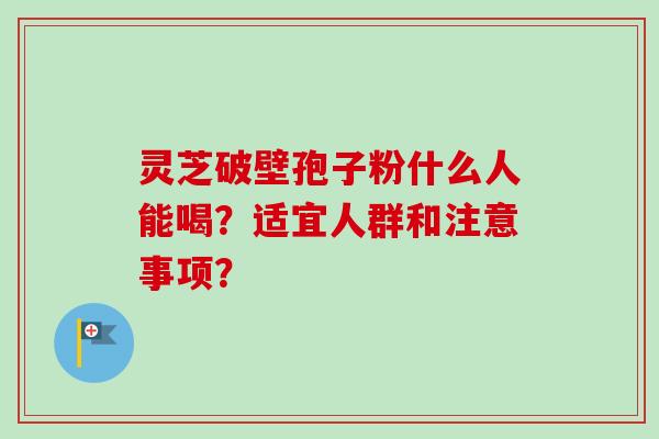 灵芝破壁孢子粉什么人能喝？适宜人群和注意事项？