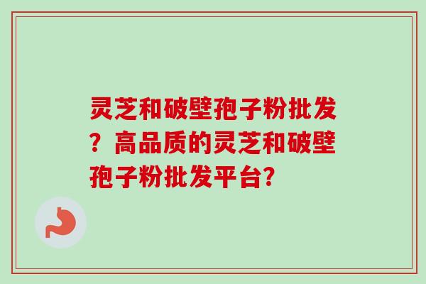 灵芝和破壁孢子粉批发？高品质的灵芝和破壁孢子粉批发平台？