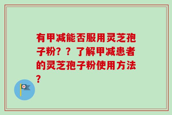有甲减能否服用灵芝孢子粉？？了解甲减患者的灵芝孢子粉使用方法？
