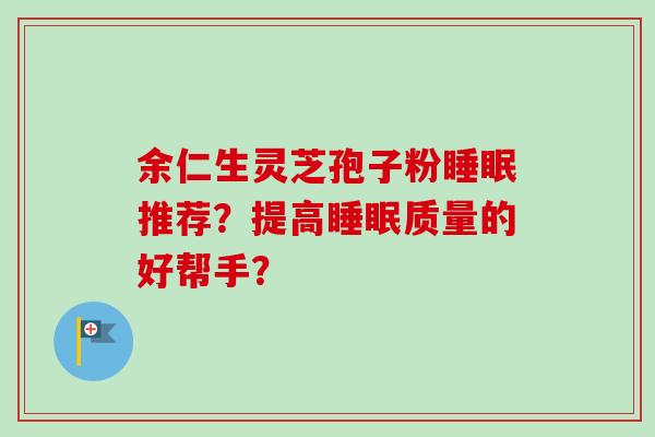 余仁生灵芝孢子粉睡眠推荐？提高睡眠质量的好帮手？
