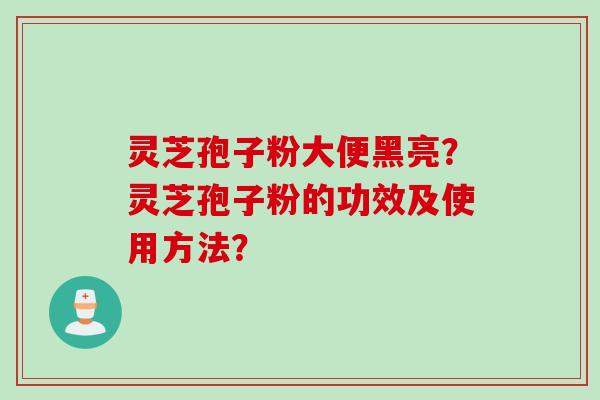 灵芝孢子粉大便黑亮？灵芝孢子粉的功效及使用方法？