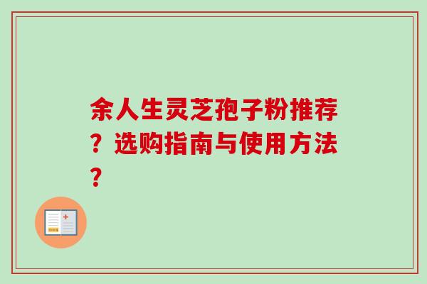余人生灵芝孢子粉推荐？选购指南与使用方法？