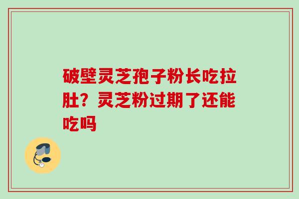 破壁灵芝孢子粉长吃拉肚？灵芝粉过期了还能吃吗