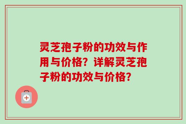 灵芝孢子粉的功效与作用与价格？详解灵芝孢子粉的功效与价格？