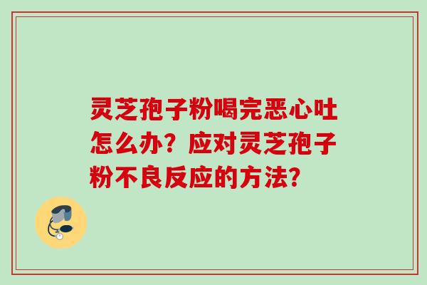 灵芝孢子粉喝完恶心吐怎么办？应对灵芝孢子粉不良反应的方法？