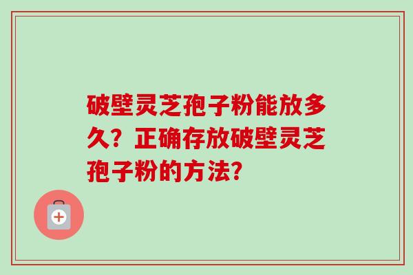 破壁灵芝孢子粉能放多久？正确存放破壁灵芝孢子粉的方法？
