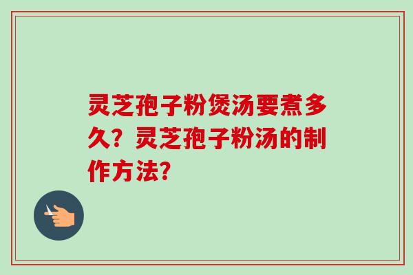 灵芝孢子粉煲汤要煮多久？灵芝孢子粉汤的制作方法？