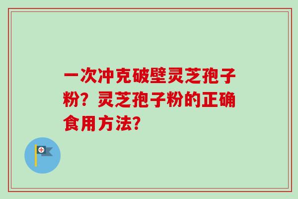 一次冲克破壁灵芝孢子粉?灵芝孢子粉的正确食用方法? 一次冲克破壁灵芝孢子粉?灵芝孢子粉的正确食用方法?