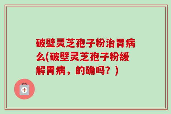 破壁灵芝孢子粉治胃病么(破壁灵芝孢子粉缓解胃病，的确吗？)