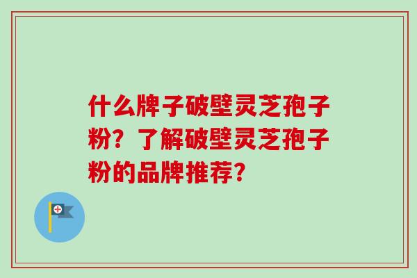什么牌子破壁灵芝孢子粉？了解破壁灵芝孢子粉的品牌推荐？