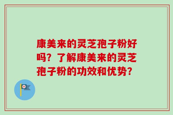 康美来的灵芝孢子粉好吗？了解康美来的灵芝孢子粉的功效和优势？