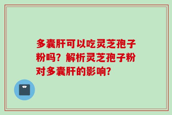 多囊肝可以吃灵芝孢子粉吗？解析灵芝孢子粉对多囊肝的影响？