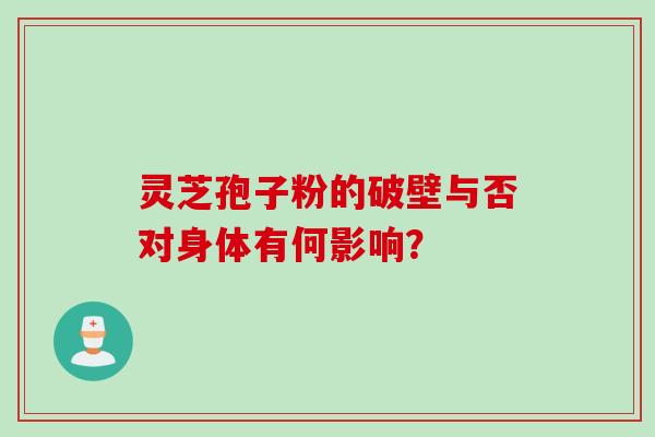 灵芝孢子粉的破壁与否对身体有何影响？