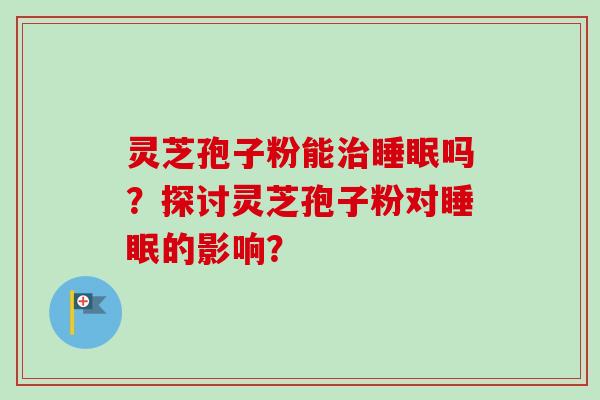 灵芝孢子粉能治睡眠吗？探讨灵芝孢子粉对睡眠的影响？