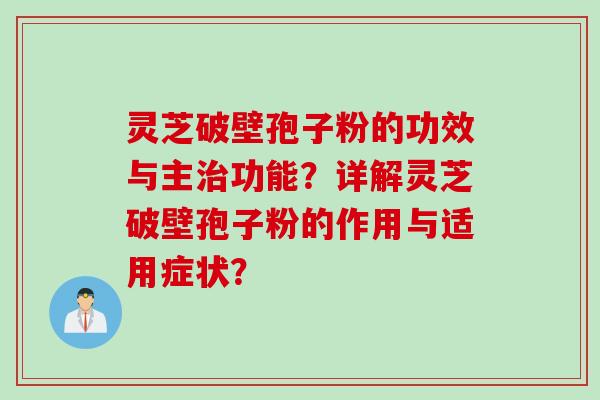 灵芝破壁孢子粉的功效与主治功能？详解灵芝破壁孢子粉的作用与适用症状？