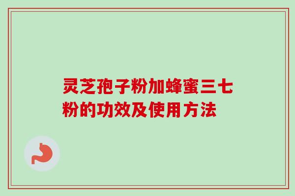 灵芝孢子粉加蜂蜜三七粉的功效及使用方法