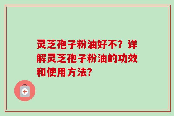 灵芝孢子粉油好不？详解灵芝孢子粉油的功效和使用方法？
