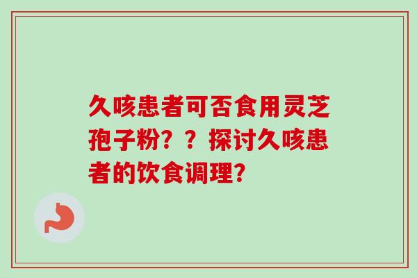 久咳患者可否食用灵芝孢子粉？？探讨久咳患者的饮食调理？