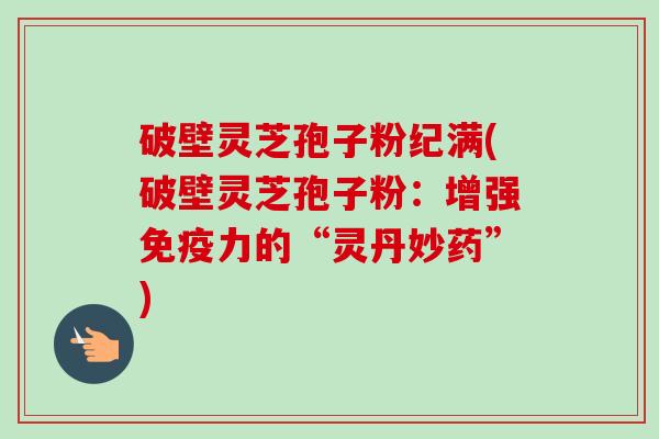 破壁灵芝孢子粉纪满(破壁灵芝孢子粉:增强免疫力的“灵丹妙药”) 破壁灵芝孢子粉纪满(破壁灵芝孢子粉:增强免疫力的“灵丹妙药”)
