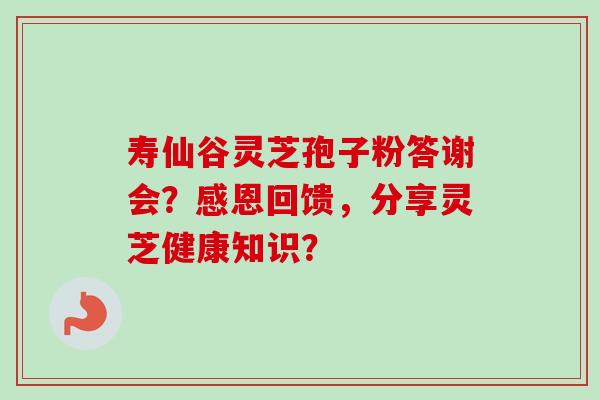 寿仙谷灵芝孢子粉答谢会？感恩回馈，分享灵芝健康知识？