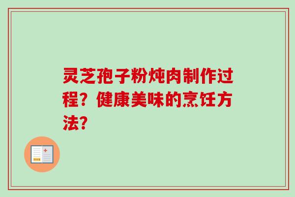 灵芝孢子粉炖肉制作过程？健康美味的烹饪方法？