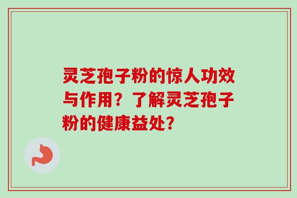 灵芝孢子粉的惊人功效与作用？了解灵芝孢子粉的健康益处？