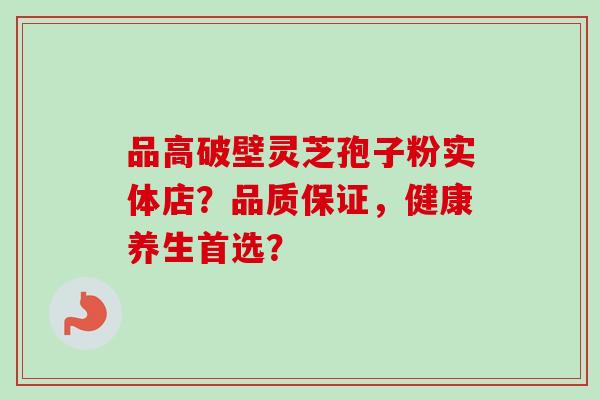 品高破壁灵芝孢子粉实体店？品质保证，健康养生首选？