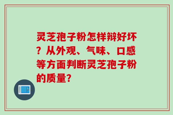 灵芝孢子粉怎样辩好坏？从外观、气味、口感等方面判断灵芝孢子粉的质量？