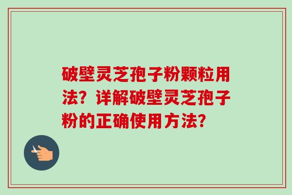 破壁灵芝孢子粉颗粒用法？详解破壁灵芝孢子粉的正确使用方法？