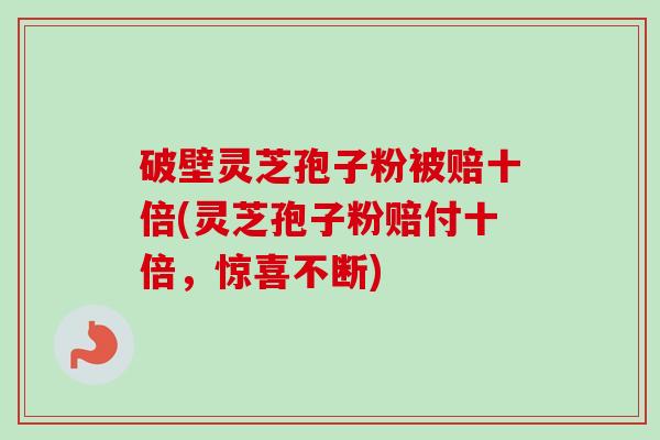 破壁灵芝孢子粉被赔十倍(灵芝孢子粉赔付十倍，惊喜不断)
