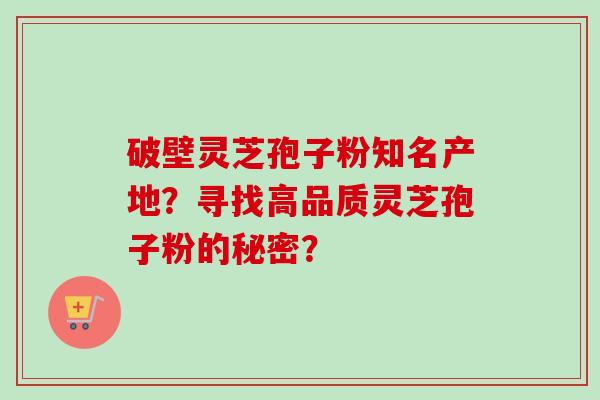 破壁灵芝孢子粉知名产地？寻找高品质灵芝孢子粉的秘密？