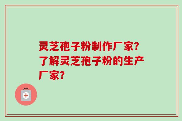 灵芝孢子粉制作厂家？了解灵芝孢子粉的生产厂家？