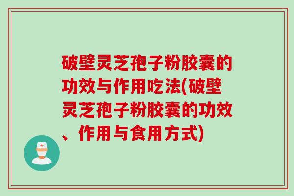 破壁灵芝孢子粉胶囊的功效与作用吃法(破壁灵芝孢子粉胶囊的功效、作用与食用方式)
