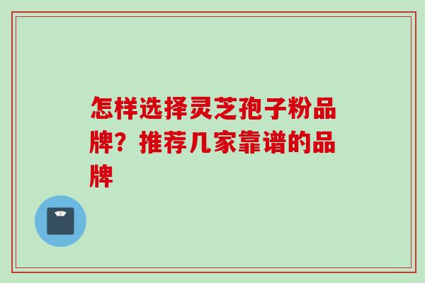 怎样选择灵芝孢子粉品牌？推荐几家靠谱的品牌