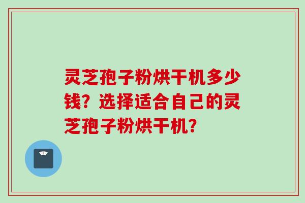灵芝孢子粉烘干机多少钱？选择适合自己的灵芝孢子粉烘干机？
