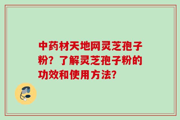 中药材天地网灵芝孢子粉？了解灵芝孢子粉的功效和使用方法？