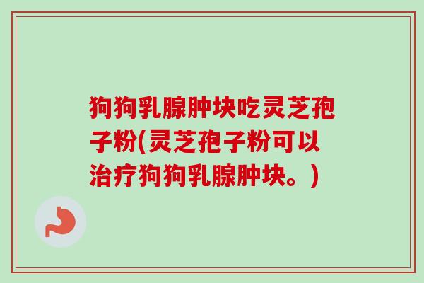 狗狗乳腺肿块吃灵芝孢子粉(灵芝孢子粉可以治疗狗狗乳腺肿块。)