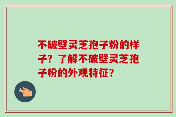 不破壁灵芝孢子粉的样子？了解不破壁灵芝孢子粉的外观特征？