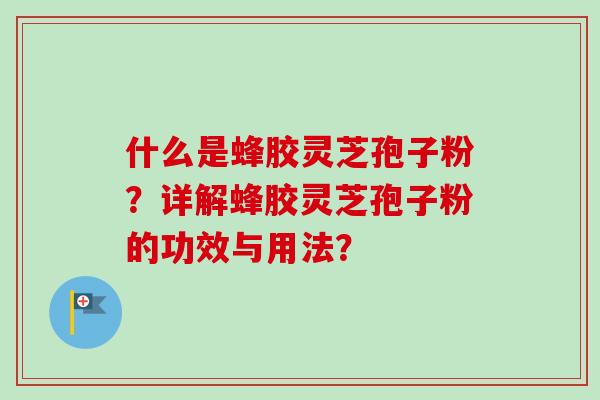 什么是蜂胶灵芝孢子粉？详解蜂胶灵芝孢子粉的功效与用法？