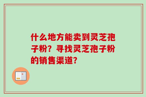 什么地方能卖到灵芝孢子粉？寻找灵芝孢子粉的销售渠道？