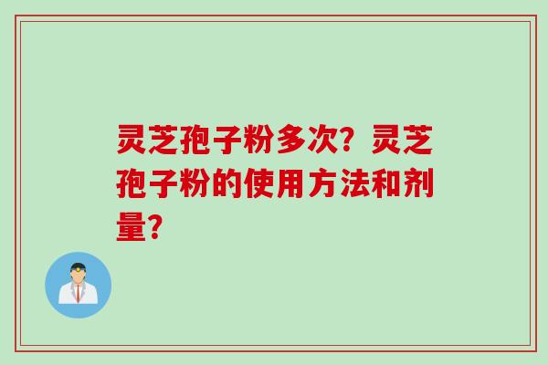 灵芝孢子粉多次？灵芝孢子粉的使用方法和剂量？