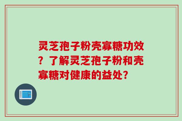 灵芝孢子粉壳寡糖功效？了解灵芝孢子粉和壳寡糖对健康的益处？
