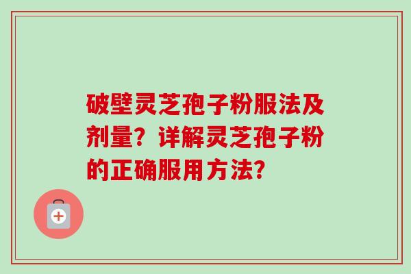 破壁灵芝孢子粉服法及剂量？详解灵芝孢子粉的正确服用方法？