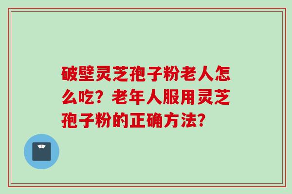 破壁灵芝孢子粉老人怎么吃？老年人服用灵芝孢子粉的正确方法？