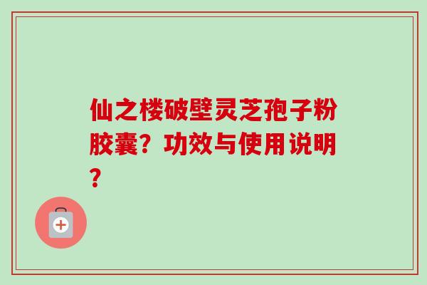 仙之楼破壁灵芝孢子粉胶囊？功效与使用说明？