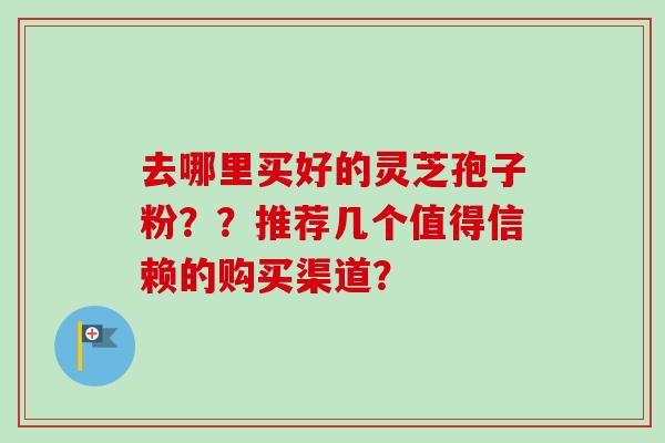 去哪里买好的灵芝孢子粉？？推荐几个值得信赖的购买渠道？