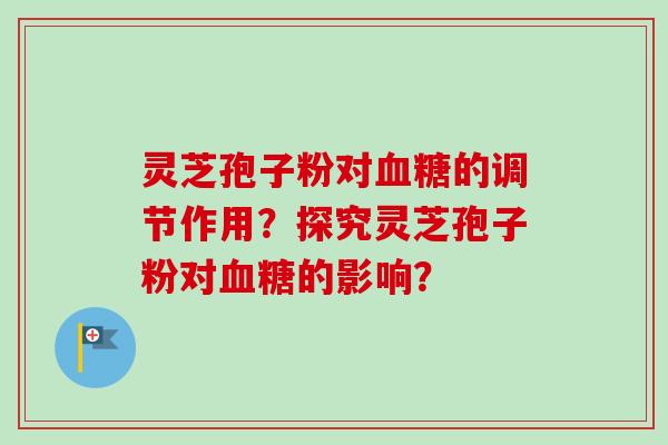 灵芝孢子粉对血糖的调节作用？探究灵芝孢子粉对血糖的影响？