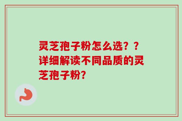 灵芝孢子粉怎么选？？详细解读不同品质的灵芝孢子粉？