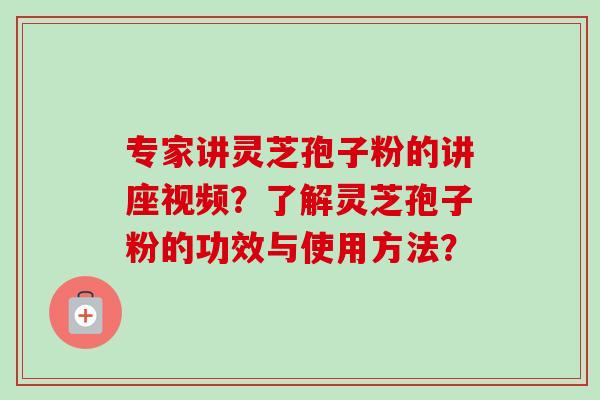 专家讲灵芝孢子粉的讲座视频？了解灵芝孢子粉的功效与使用方法？
