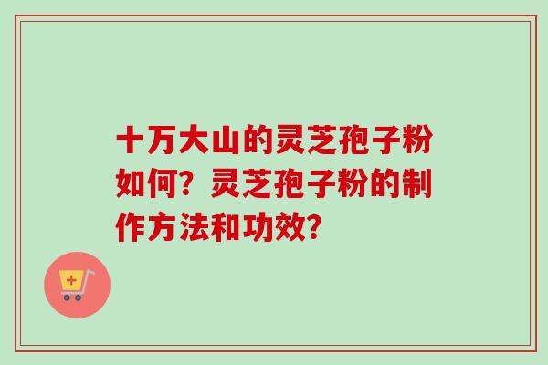 十万大山的灵芝孢子粉如何？灵芝孢子粉的制作方法和功效？